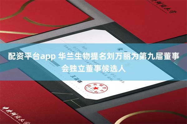 配资平台app 华兰生物提名刘万丽为第九届董事会独立董事候选人