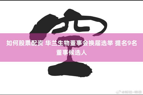 如何股票配资 华兰生物董事会换届选举 提名9名董事候选人