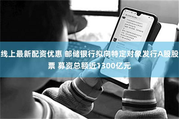 线上最新配资优惠 邮储银行拟向特定对象发行A股股票 募资总额近1300亿元
