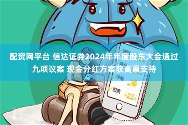 配资网平台 信达证券2024年年度股东大会通过九项议案 现金分红方案获高票支持