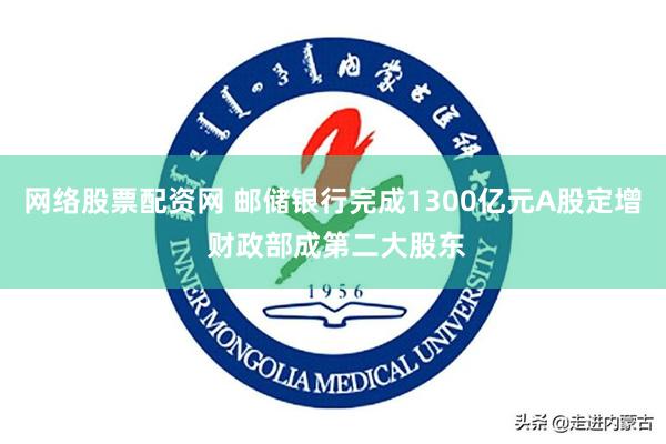 网络股票配资网 邮储银行完成1300亿元A股定增 财政部成第二大股东