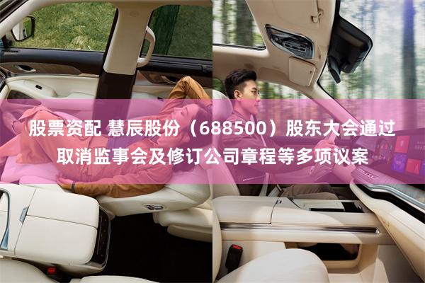 股票资配 慧辰股份（688500）股东大会通过取消监事会及修订公司章程等多项议案