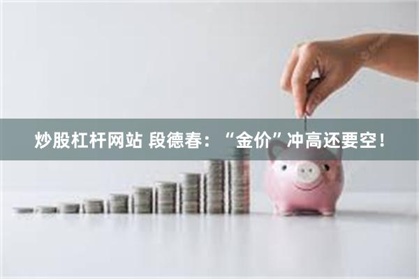 炒股杠杆网站 段德春：“金价”冲高还要空！