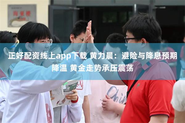 正好配资线上app下载 黄力晨：避险与降息预期降温 黄金走势承压震荡