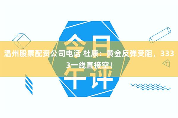 温州股票配资公司电话 杜康：黄金反弹受阻，3333一线直接空！