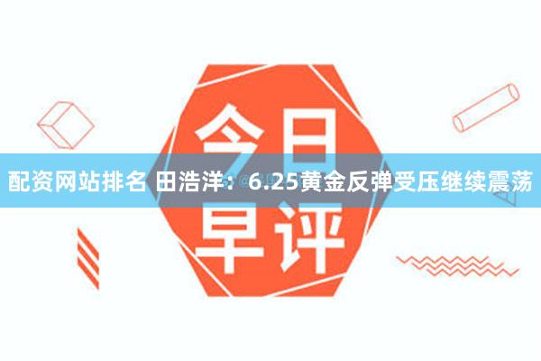 配资网站排名 田浩洋：6.25黄金反弹受压继续震荡