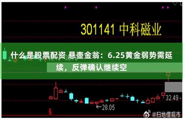 什么是股票配资 悬壶金翁：6.25黄金弱势需延续，反弹确认继续空