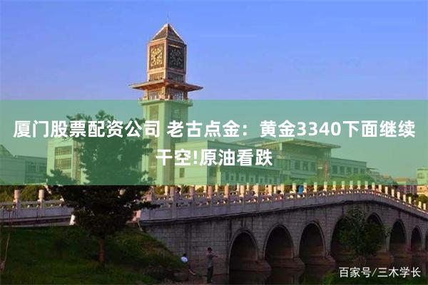 厦门股票配资公司 老古点金：黄金3340下面继续干空!原油看跌