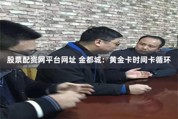 股票配资网平台网址 金都城：黄金卡时间卡循环