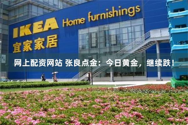 网上配资网站 张良点金：今日黄金，继续跌！
