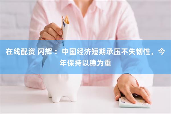 在线配资 闪辉 ：中国经济短期承压不失韧性，今年保持以稳为重