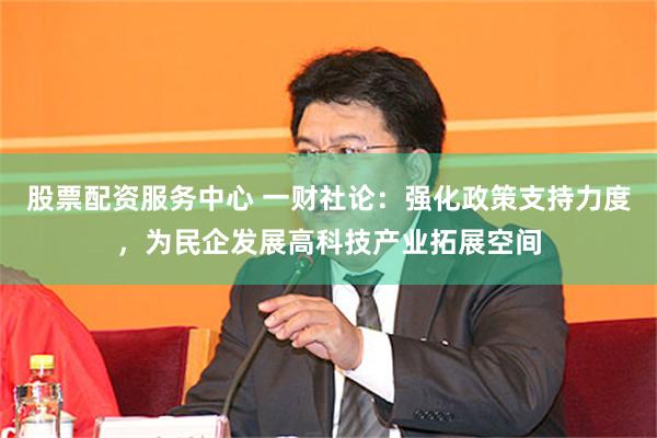 股票配资服务中心 一财社论：强化政策支持力度，为民企发展高科技产业拓展空间