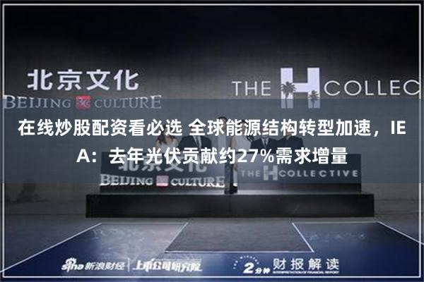在线炒股配资看必选 全球能源结构转型加速，IEA：去年光伏贡献约27%需求增量