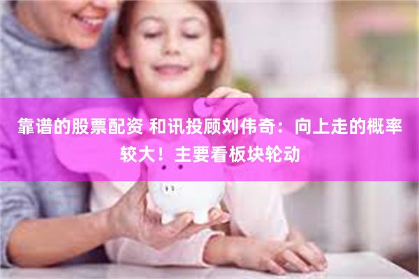 靠谱的股票配资 和讯投顾刘伟奇：向上走的概率较大！主要看板块轮动
