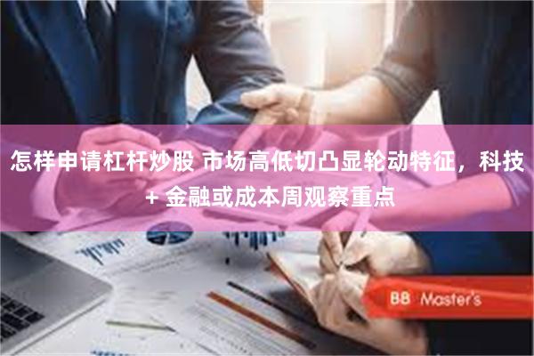 怎样申请杠杆炒股 市场高低切凸显轮动特征，科技 + 金融或成本周观察重点