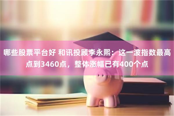 哪些股票平台好 和讯投顾李永熙：这一波指数最高点到3460点，整体涨幅已有400个点
