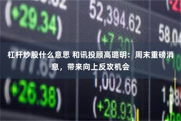 杠杆炒股什么意思 和讯投顾高璐明：周末重磅消息，带来向上反攻机会