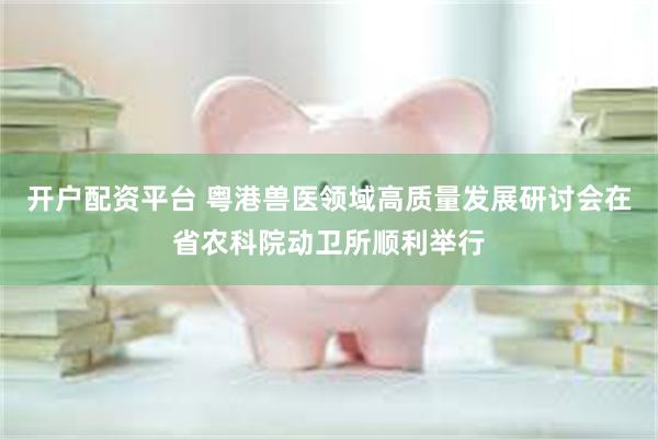 开户配资平台 粤港兽医领域高质量发展研讨会在省农科院动卫所顺利举行