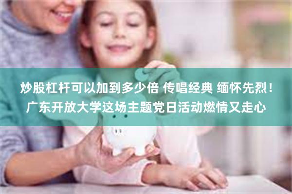 炒股杠杆可以加到多少倍 传唱经典 缅怀先烈！广东开放大学这场主题党日活动燃情又走心