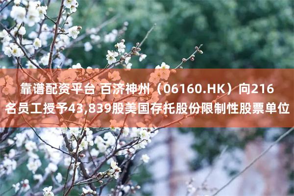 靠谱配资平台 百济神州（06160.HK）向216名员工授予43,839股美国存托股份限制性股票单位