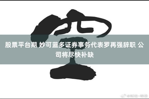 股票平台期 妙可蓝多证券事务代表罗再强辞职 公司将尽快补缺