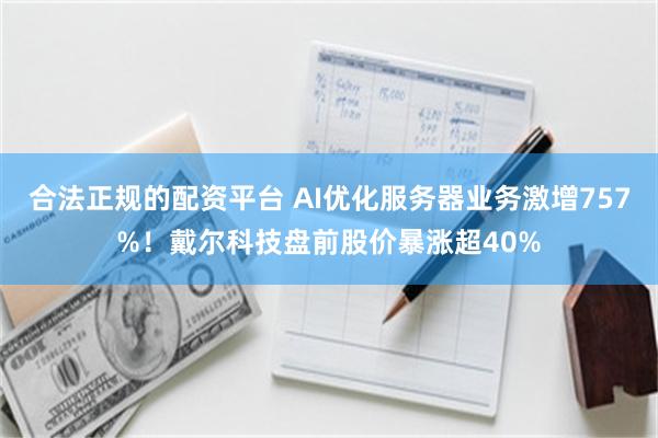 合法正规的配资平台 AI优化服务器业务激增757%！戴尔科技盘前股价暴涨超40%