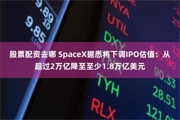 股票配资去哪 SpaceX据悉将下调IPO估值：从超过2万亿降至至少1.8万亿美元