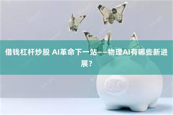 借钱杠杆炒股 AI革命下一站——物理AI有哪些新进展?