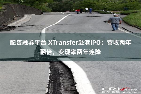 配资融券平台 XTransfer赴港IPO：营收两年翻倍，变现率两年连降