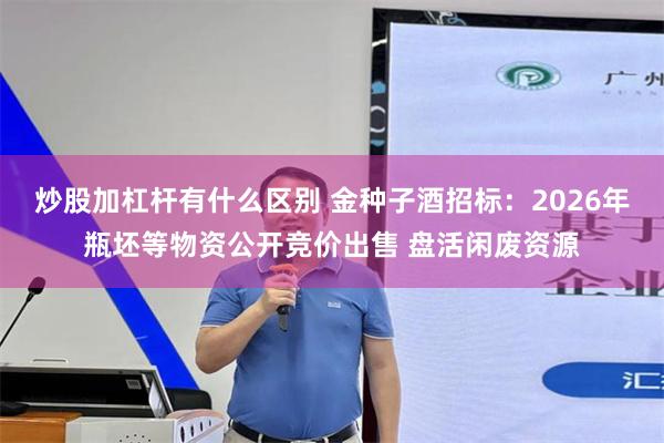 炒股加杠杆有什么区别 金种子酒招标：2026年瓶坯等物资公开竞价出售 盘活闲废资源