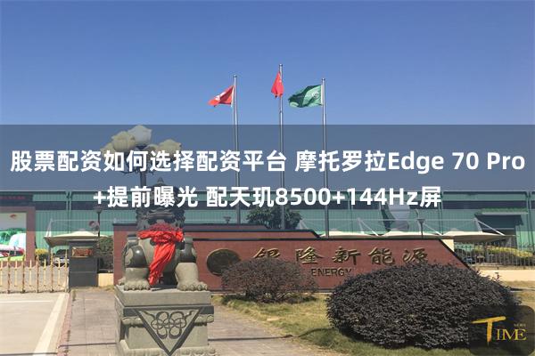 股票配资如何选择配资平台 摩托罗拉Edge 70 Pro+提前曝光 配天玑8500+144Hz屏