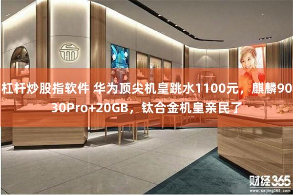 杠杆炒股指软件 华为顶尖机皇跳水1100元，麒麟9030Pro+20GB，钛合金机皇亲民了