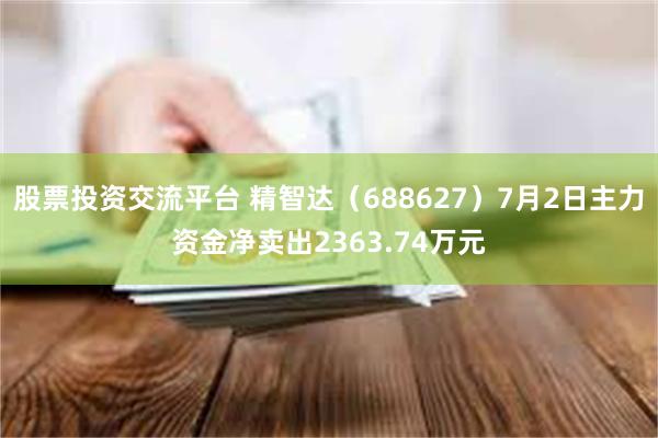 股票投资交流平台 精智达（688627）7月2日主力资金净卖出2363.74万元
