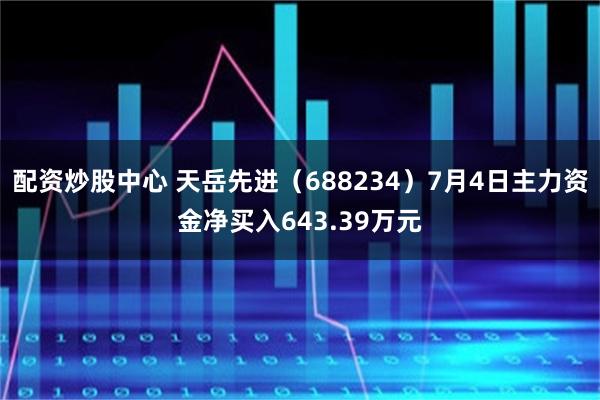 配资炒股中心 天岳先进（688234）7月4日主力资金净买入643.39万元