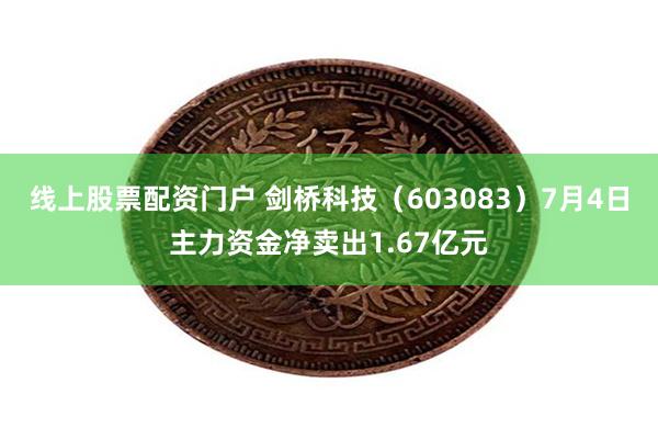 线上股票配资门户 剑桥科技（603083）7月4日主力资金净卖出1.67亿元