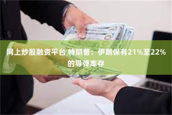 网上炒股融资平台 特朗普：伊朗保有21%至22%的导弹库存