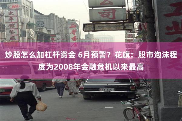 炒股怎么加杠杆资金 6月预警?花旗:股市泡沫程度为2008年金融危机以来最高