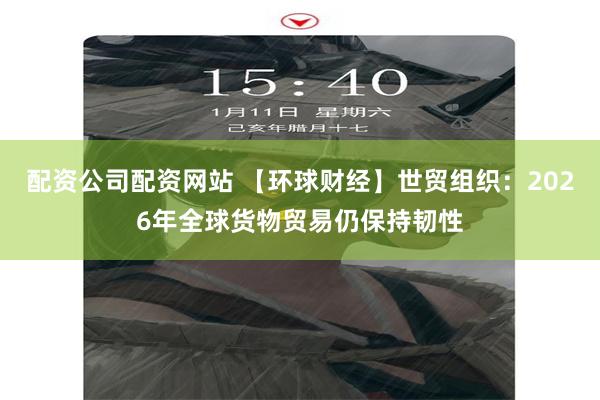 配资公司配资网站 【环球财经】世贸组织：2026年全球货物贸易仍保持韧性