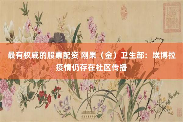 最有权威的股票配资 刚果（金）卫生部：埃博拉疫情仍存在社区传播