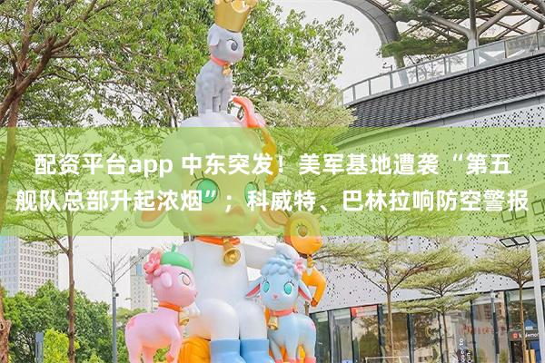 配资平台app 中东突发!美军基地遭袭 “第五舰队总部升起浓烟”;科威特、巴林拉响防空警报