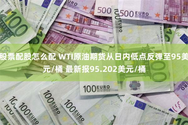 股票配股怎么配 WTI原油期货从日内低点反弹至95美元/桶 最新报95.202美元/桶