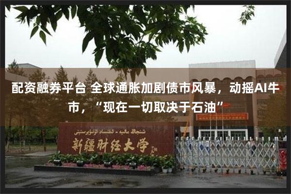 配资融券平台 全球通胀加剧债市风暴，动摇AI牛市，“现在一切取决于石油”