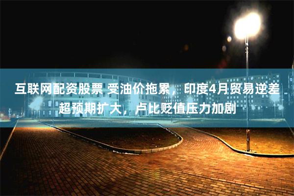互联网配资股票 受油价拖累，印度4月贸易逆差超预期扩大，卢比贬值压力加剧