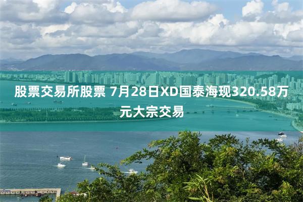 股票交易所股票 7月28日XD国泰海现320.58万元大宗交易
