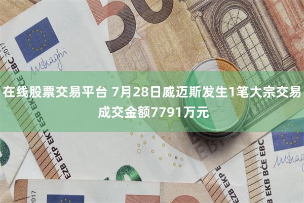 在线股票交易平台 7月28日威迈斯发生1笔大宗交易 成交金额7791万元