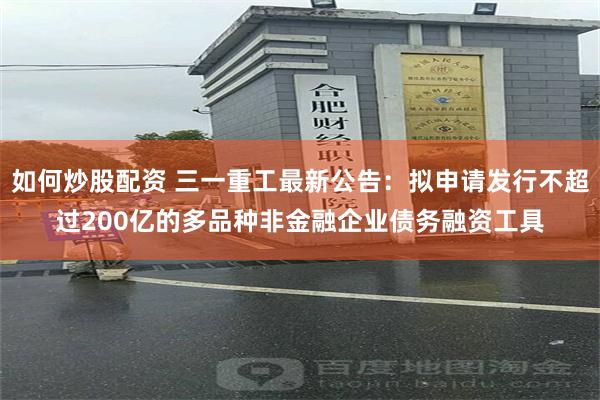 如何炒股配资 三一重工最新公告：拟申请发行不超过200亿的多品种非金融企业债务融资工具