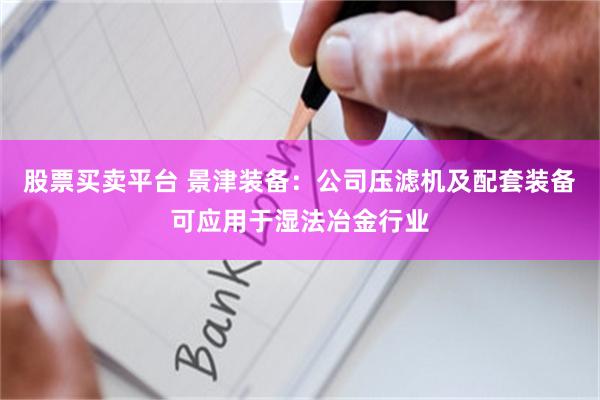 股票买卖平台 景津装备：公司压滤机及配套装备可应用于湿法冶金行业