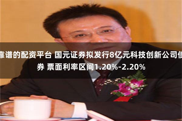 靠谱的配资平台 国元证券拟发行8亿元科技创新公司债券 票面利率区间1.20%-2.20%