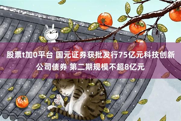 股票t加0平台 国元证券获批发行75亿元科技创新公司债券 第二期规模不超8亿元