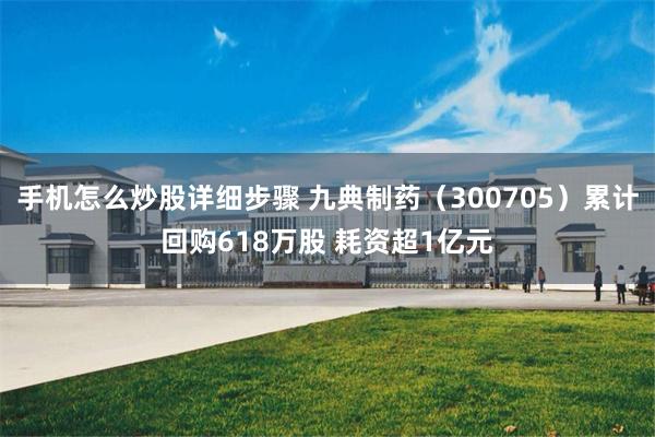 手机怎么炒股详细步骤 九典制药（300705）累计回购618万股 耗资超1亿元